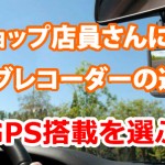 カーショップ店員さんに聞いた、ドライブレコーダーの選び方【GPS搭載を選ぶ】